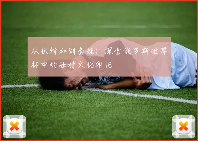 从伏特加到套娃：探索俄罗斯世界杯中的独特文化印记
