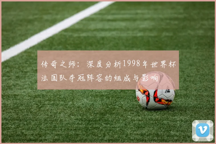 传奇之师：深度分析1998年世界杯法国队夺冠阵容的组成与影响