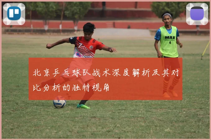 北京乒乓球队战术深度解析及其对比分析的独特视角