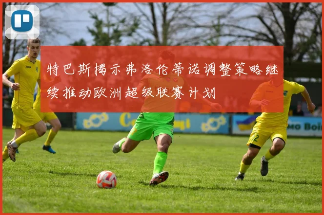 特巴斯揭示弗洛伦蒂诺调整策略继续推动欧洲超级联赛计划