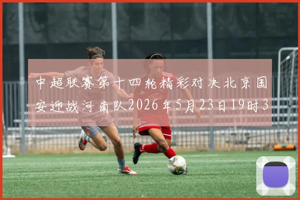 中超联赛第十四轮精彩对决北京国安迎战河南队2026年5月23日19时35分开赛