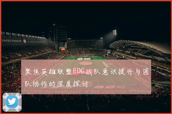 聚焦英雄联盟EDG战队意识提升与团队协作的深度探讨
