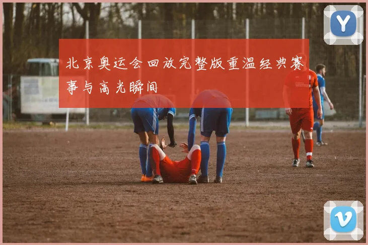 北京奥运会回放完整版重温经典赛事与高光瞬间