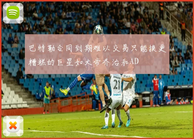巴特勒合同到期难以交易只能换更糟糕的巨星如大帝乔治和AD