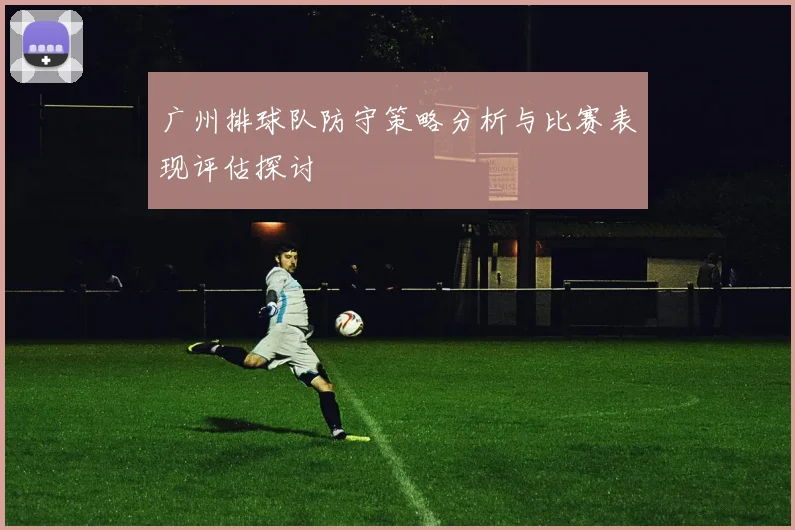 广州排球队防守策略分析与比赛表现评估探讨