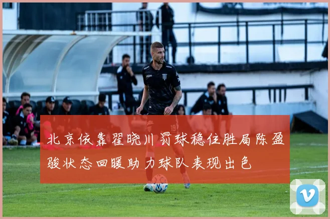 北京依靠翟晓川罚球稳住胜局陈盈骏状态回暖助力球队表现出色