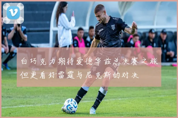 白巧克力期待爱德华兹总决赛之旅但更看好雷霆与尼克斯的对决