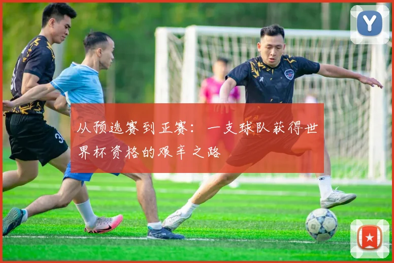 从预选赛到正赛：一支球队获得世界杯资格的艰辛之路