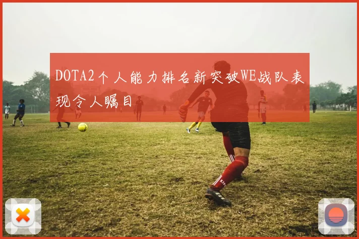 DOTA2个人能力排名新突破WE战队表现令人瞩目