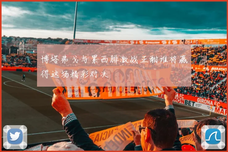博塔弗戈与累西腓激战正酣谁将赢得这场精彩对决