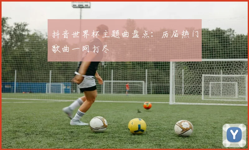 抖音世界杯主题曲盘点：历届热门歌曲一网打尽