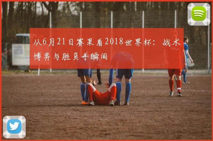 从6月21日赛果看2018世界杯：战术博弈与胜负手瞬间