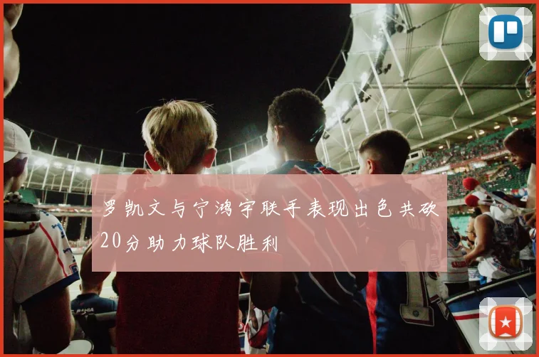 罗凯文与宁鸿宇联手表现出色共砍20分助力球队胜利