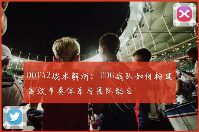 DOTA2战术解析：EDG战队如何构建高效节奏体系与团队配合