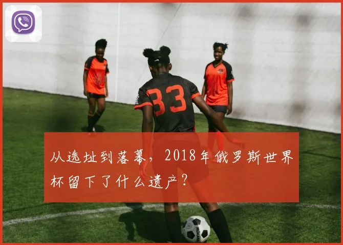 从选址到落幕，2018年俄罗斯世界杯留下了什么遗产？